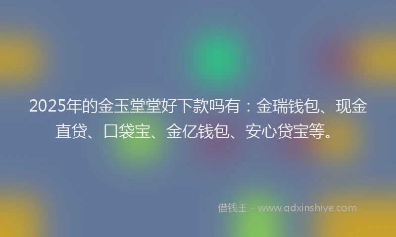 2025年的金玉堂堂好下款吗有：金瑞钱包、现金直贷、口袋宝、金亿钱包、安心贷宝等。