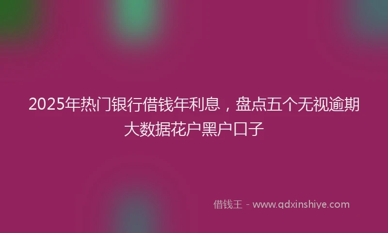 2025年热门银行借钱年利息，盘点五个无视逾期大数据花户黑户口子