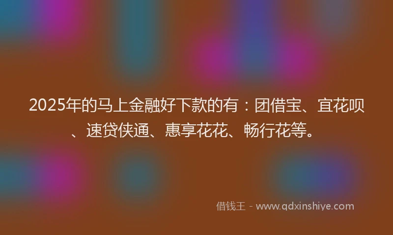 2025年的马上金融好下款的有：团借宝、宜花呗、速贷侠通、惠享花花、畅行花等。