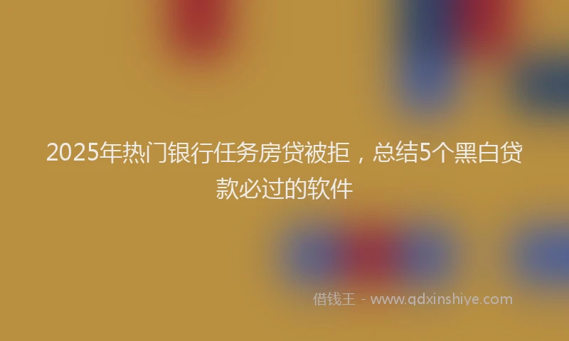2025年热门银行任务房贷被拒，总结5个黑白贷款必过的软件