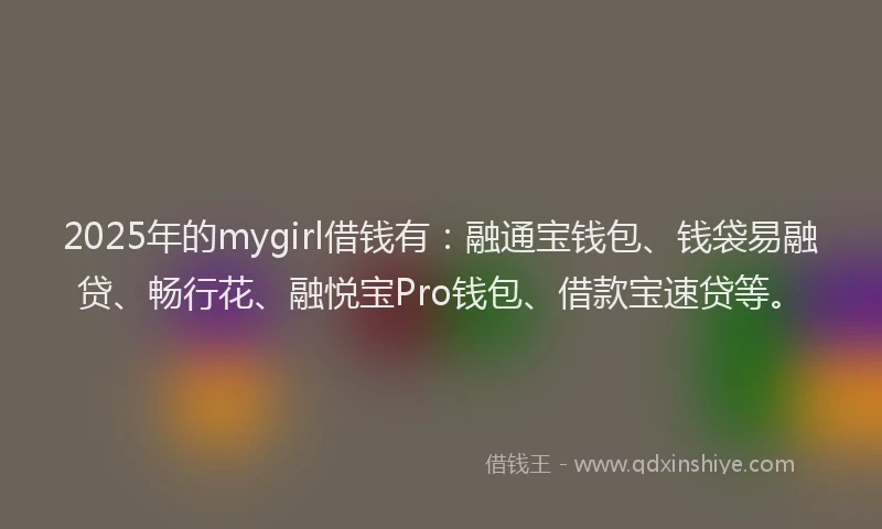 2025年的mygirl借钱有:融通宝钱包、钱袋易融贷、畅行花、融悦宝Pro钱包、借款宝速贷等。