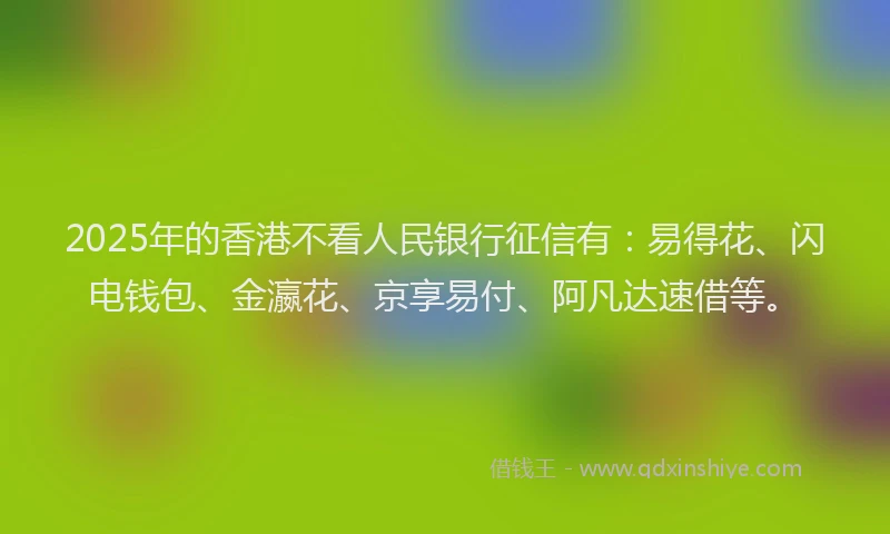 2025年的香港不看人民银行征信有：易得花、闪电钱包、金瀛花、京享易付、阿凡达速借等。