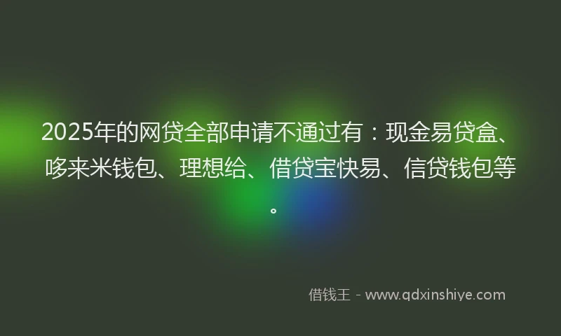 2025年的网贷全部申请不通过有：现金易贷盒、哆来米钱包、理想给、借贷宝快易、信贷钱包等。