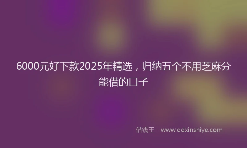6000元好下款2025年精选，归纳五个不用芝麻分能借的口子
