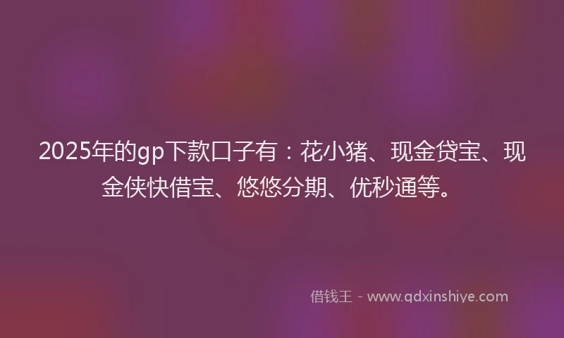 2025年的gp下款口子有：花小猪、现金贷宝、现金侠快借宝、悠悠分期、优秒通等。