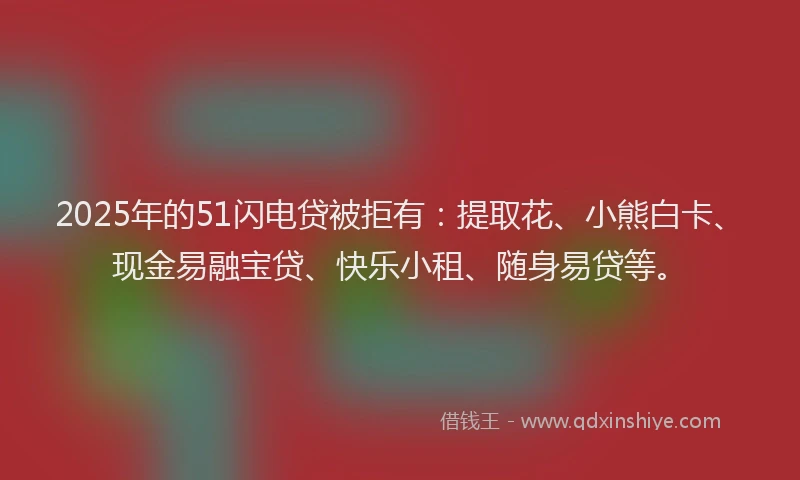 2025年的51闪电贷被拒有：提取花、小熊白卡、现金易融宝贷、快乐小租、随身易贷等。