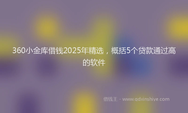 360小金库借钱2025年精选，概括5个贷款通过高的软件