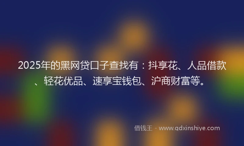 2025年的黑网贷口子查找有：抖享花、人品借款、轻花优品、速享宝钱包、沪商财富等。