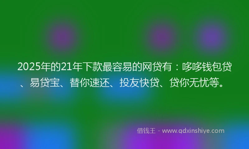 2025年的21年下款最容易的网贷有：哆哆钱包贷、易贷宝、替你速还、投友快贷、贷你无忧等。