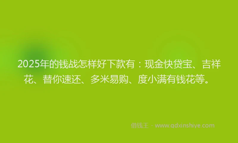 2025年的钱战怎样好下款有：现金快贷宝、吉祥花、替你速还、多米易购、度小满有钱花等。