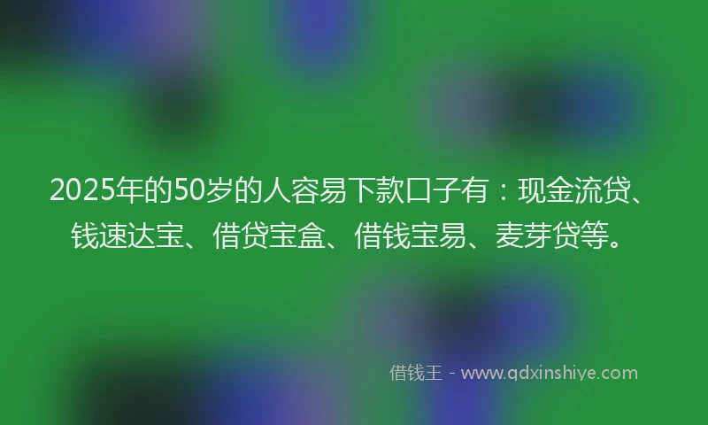 2025年的50岁的人容易下款口子有：现金流贷、钱速达宝、借贷宝盒、借钱宝易、麦芽贷等。