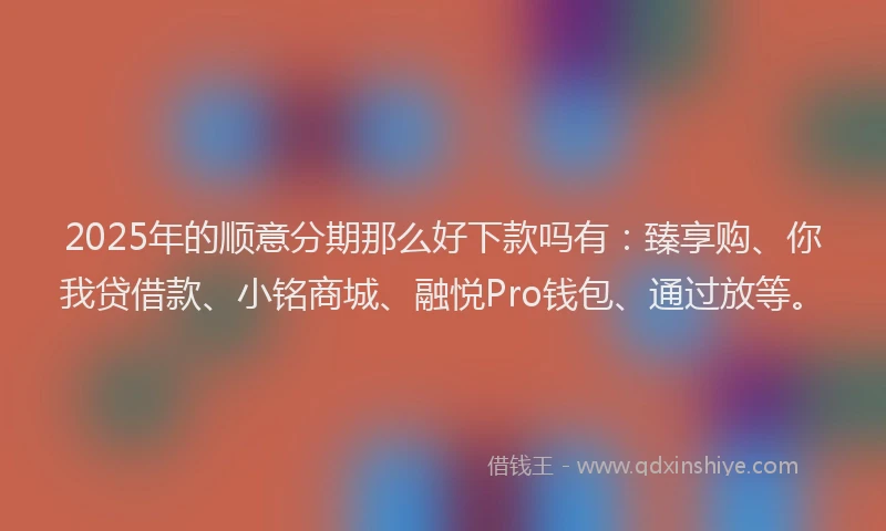 2025年的顺意分期那么好下款吗有：臻享购、你我贷借款、小铭商城、融悦Pro钱包、通过放等。
