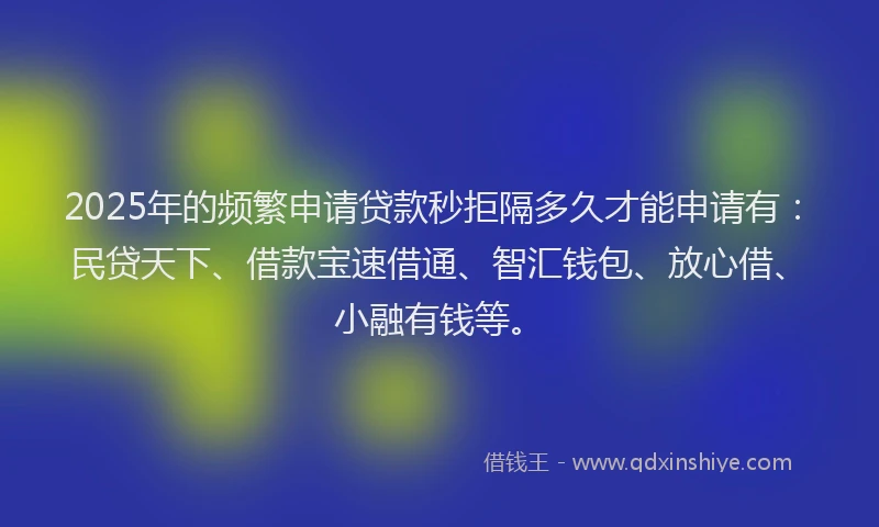 2025年的频繁申请贷款秒拒隔多久才能申请有：民贷天下、借款宝速借通、智汇钱包、放心借、小融有钱等。