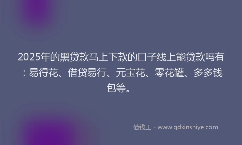2025年的黑贷款马上下款的口子线上能贷款吗有：易得花、借贷易行、元宝花、零花罐、多多钱包等。
