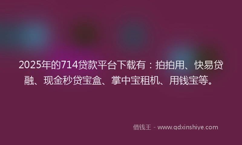 2025年的714贷款平台下载有:拍拍用、快易贷融、现金秒贷宝盒、掌中宝租机、用钱宝等。