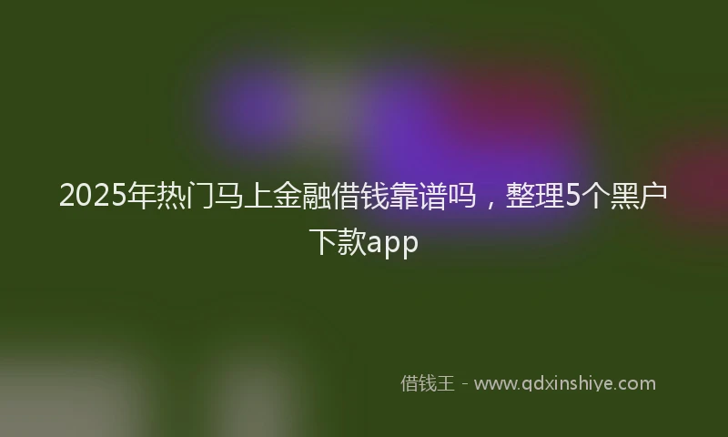 2025年热门马上金融借钱靠谱吗，整理5个黑户下款app