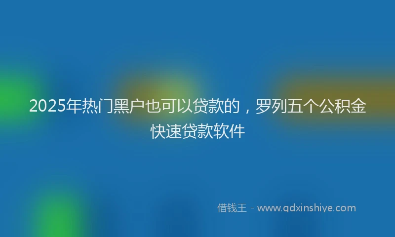 2025年热门黑户也可以贷款的，罗列五个公积金快速贷款软件