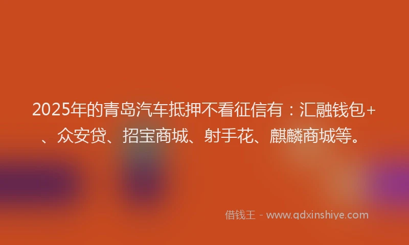 2025年的青岛汽车抵押不看征信有：汇融钱包+、众安贷、招宝商城、射手花、麒麟商城等。