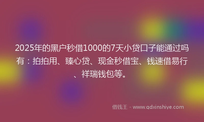 2025年的黑户秒借1000的7天小贷口子能通过吗有：拍拍用、臻心贷、现金秒借宝、钱速借易行、祥瑞钱包等。