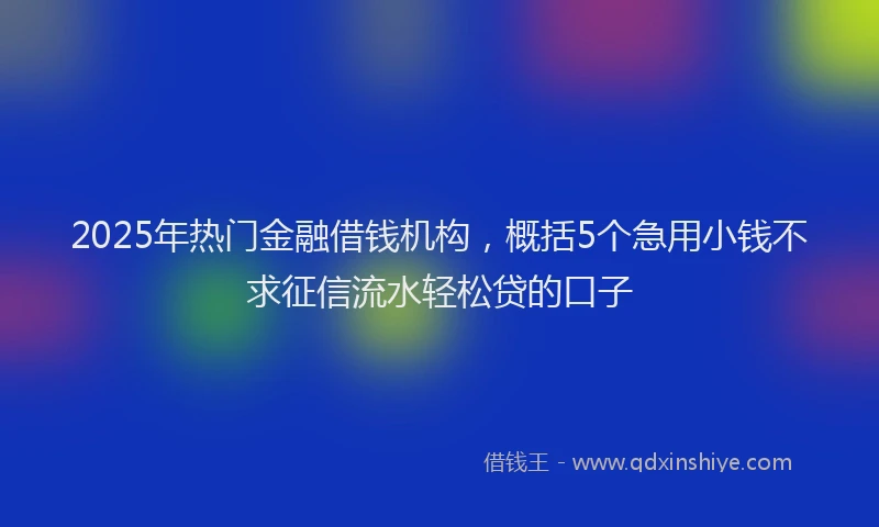 2025年热门金融借钱机构，概括5个急用小钱不求征信流水轻松贷的口子