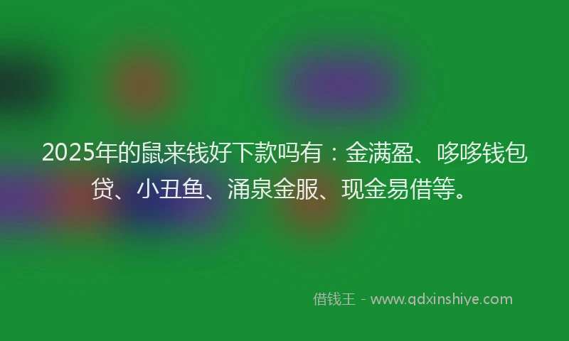 2025年的鼠来钱好下款吗有：金满盈、哆哆钱包贷、小丑鱼、涌泉金服、现金易借等。