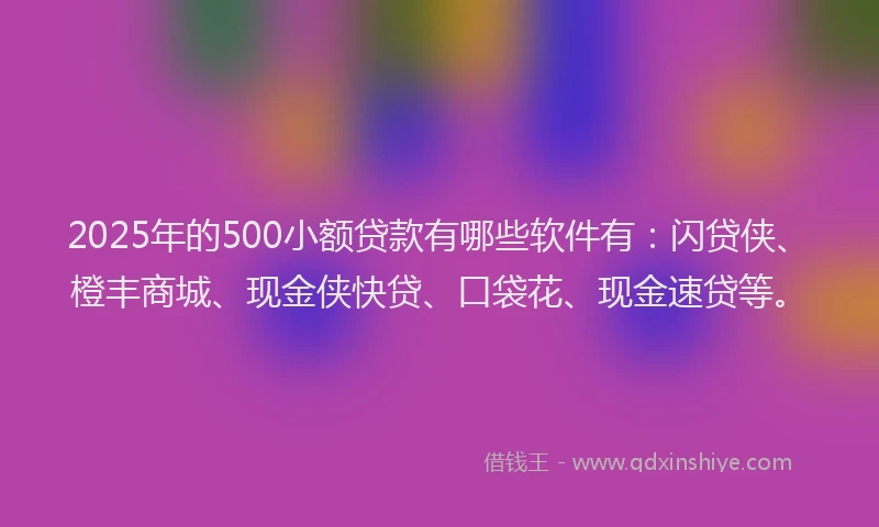 2025年的500小额贷款有哪些软件有：闪贷侠、橙丰商城、现金侠快贷、口袋花、现金速贷等。
