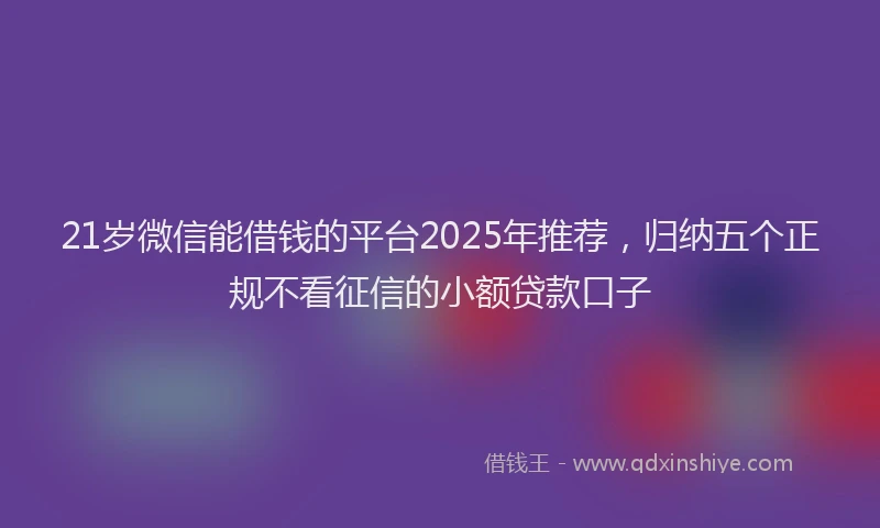 21岁微信能借钱的平台2025年推荐，归纳五个正规不看征信的小额贷款口子