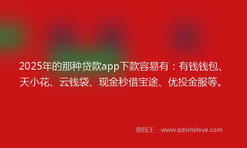 2025年的那种贷款app下款容易有：有钱钱包、天小花、云钱袋、现金秒借宝途、优投金服等。