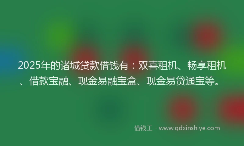 2025年的诸城贷款借钱有：双喜租机、畅享租机、借款宝融、现金易融宝盒、现金易贷通宝等。