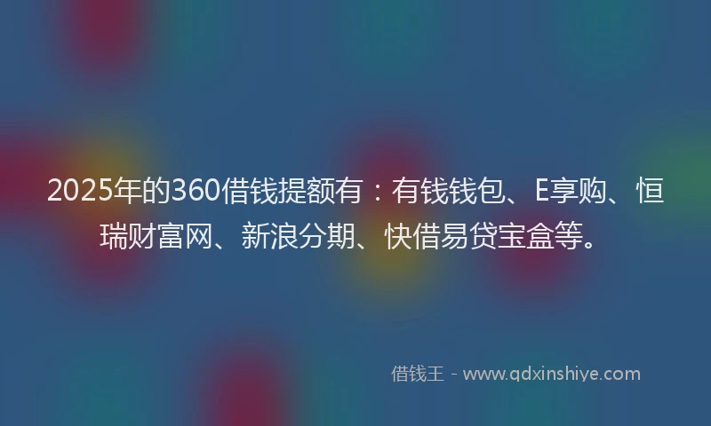 2025年的360借钱提额有：有钱钱包、E享购、恒瑞财富网、新浪分期、快借易贷宝盒等。