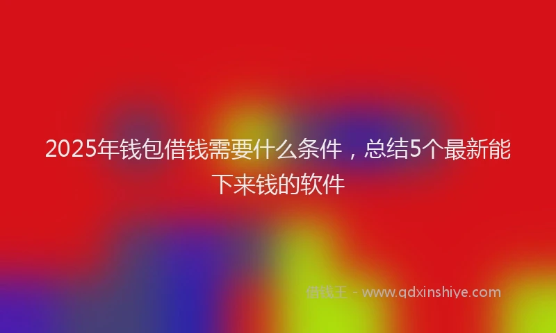 2025年钱包借钱需要什么条件，总结5个最新能下来钱的软件