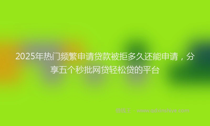 2025年热门频繁申请贷款被拒多久还能申请，分享五个秒批网贷轻松贷的平台