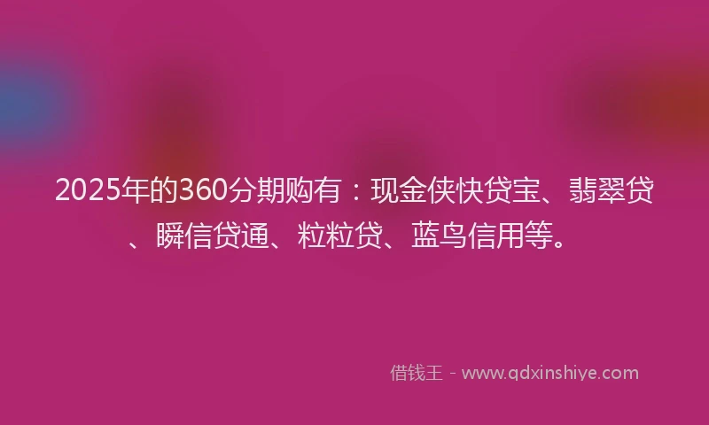 2025年的360分期购有：现金侠快贷宝、翡翠贷、瞬信贷通、粒粒贷、蓝鸟信用等。