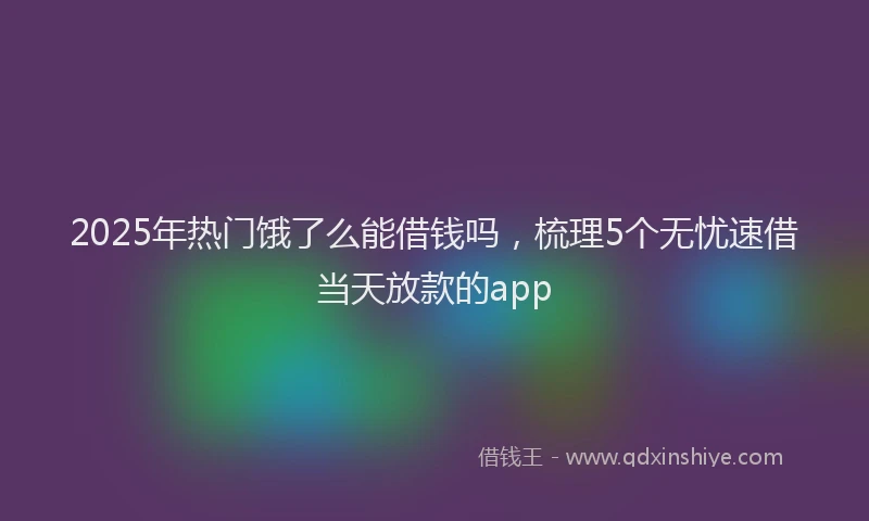 2025年热门饿了么能借钱吗，梳理5个无忧速借当天放款的app