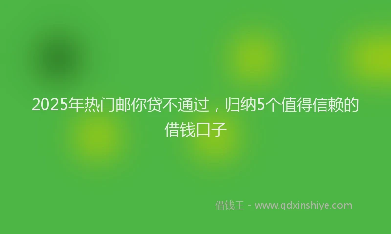 2025年热门邮你贷不通过，归纳5个值得信赖的借钱口子