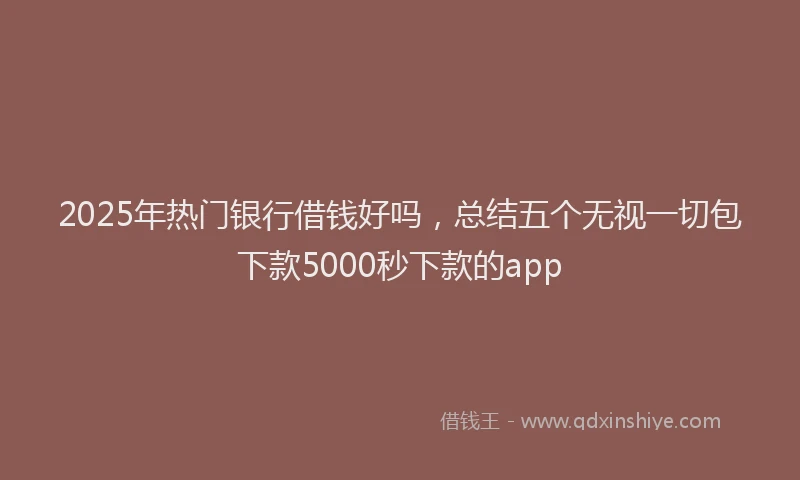 2025年热门银行借钱好吗,总结五个无视一切包下款5000秒下款的app