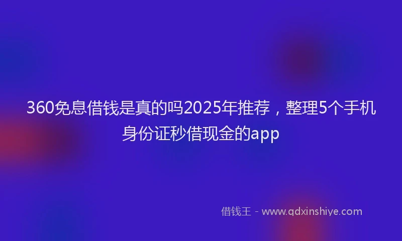 360免息借钱是真的吗2025年推荐，整理5个手机身份证秒借现金的app