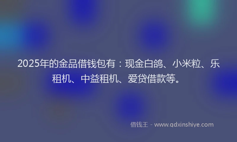 2025年的金品借钱包有：现金白鸽、小米粒、乐租机、中益租机、爱贷借款等。