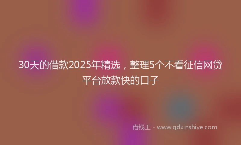 30天的借款2025年精选，整理5个不看征信网贷平台放款快的口子