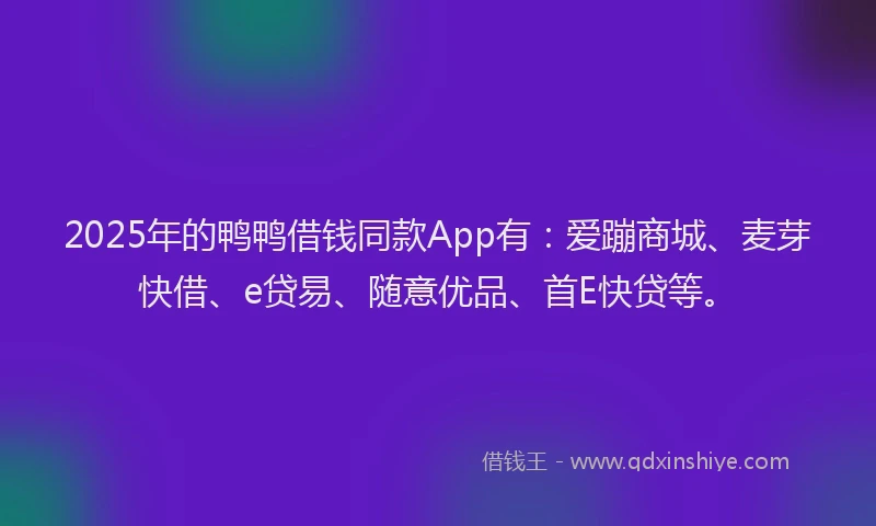 2025年的鸭鸭借钱同款App有：爱蹦商城、麦芽快借、e贷易、随意优品、首E快贷等。