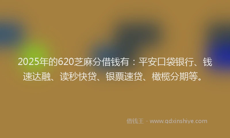 2025年的620芝麻分借钱有：平安口袋银行、钱速达融、读秒快贷、银票速贷、橄榄分期等。