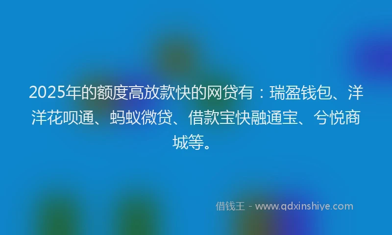 2025年的额度高放款快的网贷有：瑞盈钱包、洋洋花呗通、蚂蚁微贷、借款宝快融通宝、兮悦商城等。
