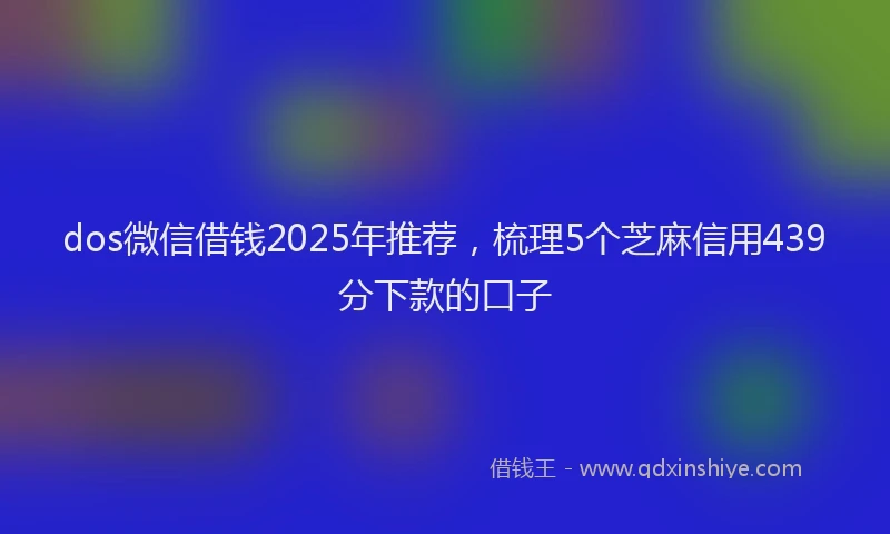 dos微信借钱2025年推荐，梳理5个芝麻信用439分下款的口子