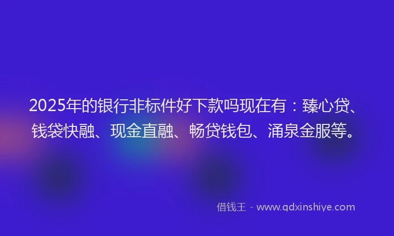 2025年的银行非标件好下款吗现在有:臻心贷、钱袋快融、现金直融、畅贷钱包、涌泉金服等。