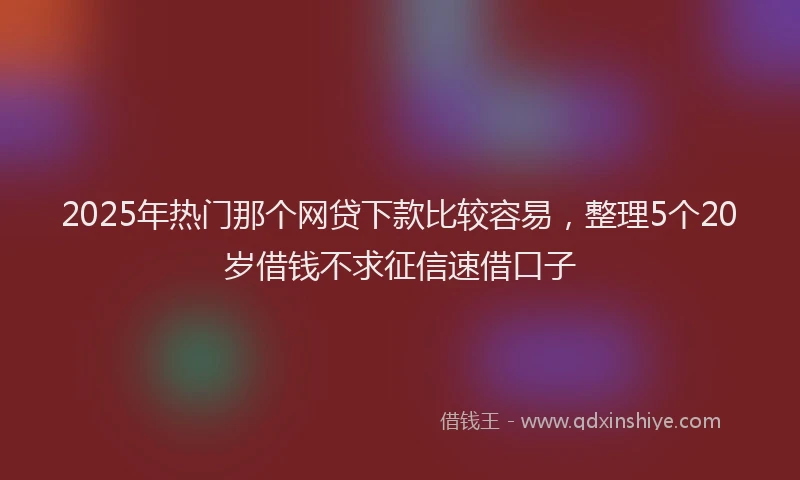 2025年热门那个网贷下款比较容易，整理5个20岁借钱不求征信速借口子