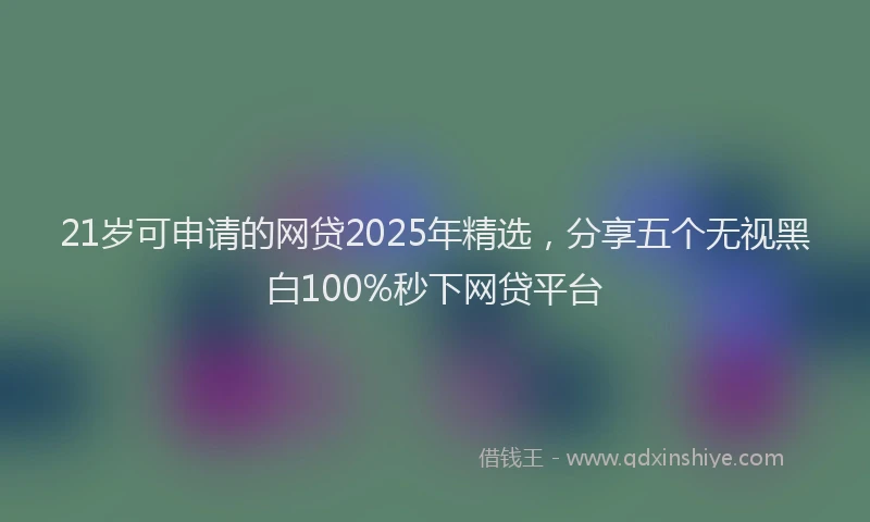 21岁可申请的网贷2025年精选，分享五个无视黑白100%秒下网贷平台