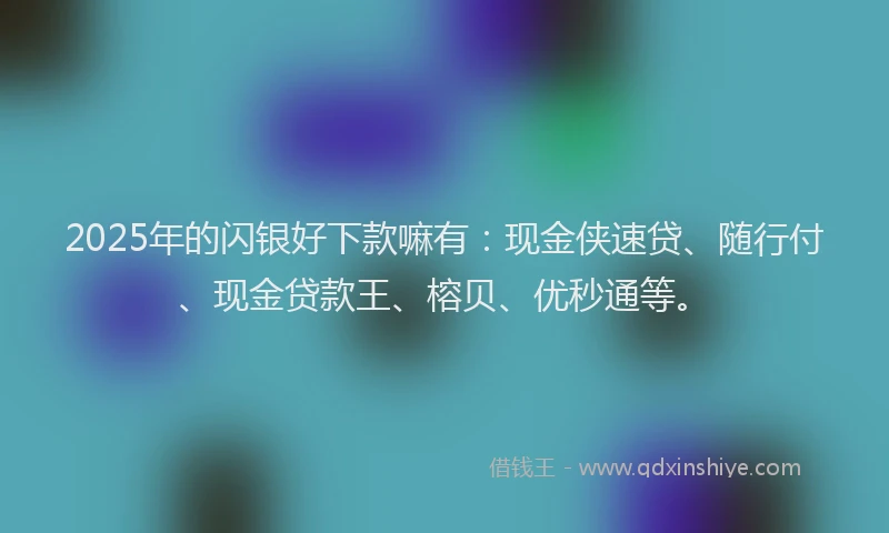 2025年的闪银好下款嘛有：现金侠速贷、随行付、现金贷款王、榕贝、优秒通等。