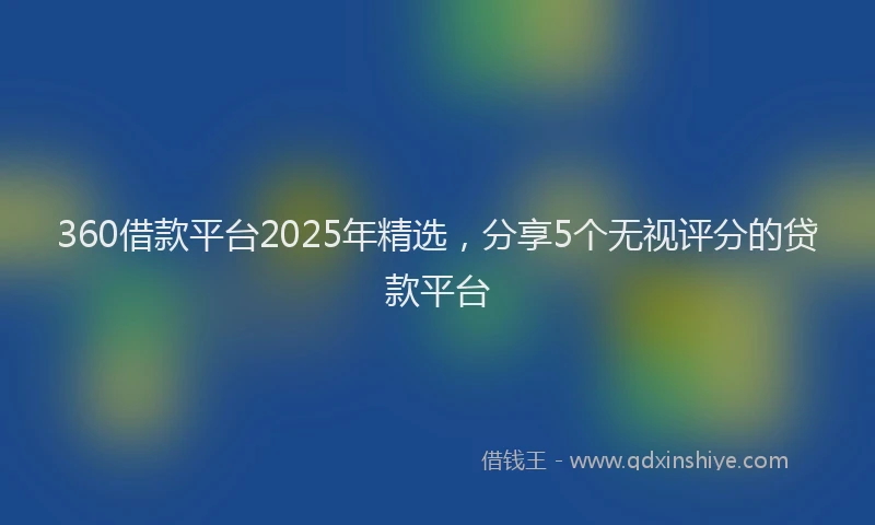 360借款平台2025年精选，分享5个无视评分的贷款平台
