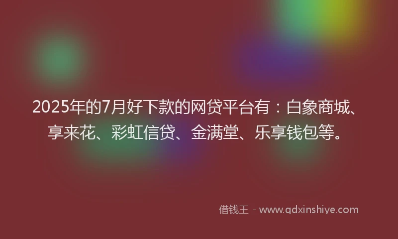 2025年的7月好下款的网贷平台有：白象商城、享来花、彩虹信贷、金满堂、乐享钱包等。