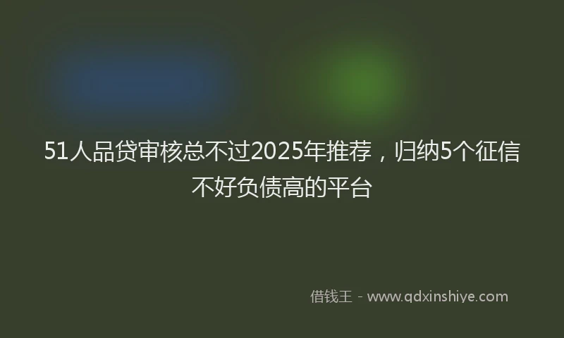 51人品贷审核总不过2025年推荐，归纳5个征信不好负债高的平台